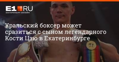 Уральский боксер может сразиться с сыном легендарного Кости Цзю в Екатеринбурге