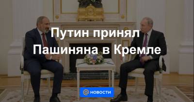 Путин принял Пашиняна в Кремле