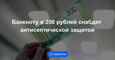 Банкноту в 200 рублей снабдят антисептической защитой