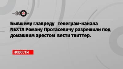 Бывшему главреду телеграм-канала NEXTA Роману Протасевичу разрешили под домашним арестом вести твиттер.