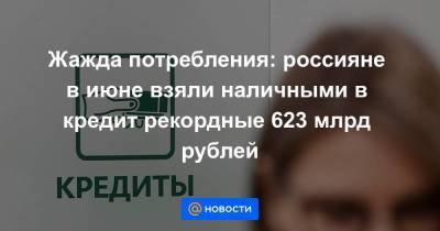 Жажда потребления: россияне в июне взяли наличными в кредит рекордные 623 млрд рублей