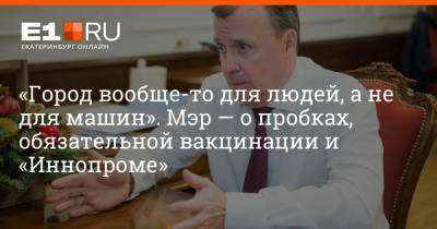 «Город вообще-то для людей, а не для машин». Мэр — о пробках, обязательной вакцинации и «Иннопроме»