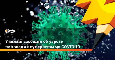 Ученый сообщил обугрозе появления суперштамма COVID-19