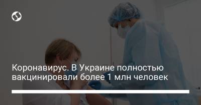 Коронавирус. В Украине полностью вакцинировали более 1 млн человек