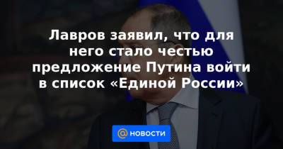 Лавров заявил, что для него стало честью предложение Путина войти в список «Единой России»