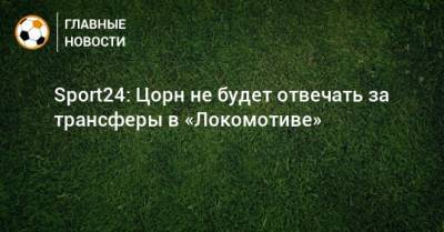Sport24: Цорн не будет отвечать за трансферы в «Локомотиве»