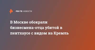 В Москве обокрали бизнесмена-отца убитой в пентхаусе с видом на Кремль