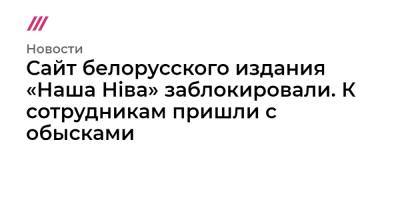 Сайт белорусского издания «Наша Нiва» заблокировали. К сотрудникам пришли с обысками