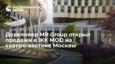 Девелопер MR Group открыл продажи в ЖК MOD на северо-востоке Москвы