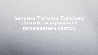 Татьяна Догилева - Актриса Татьяна Догилева госпитализирована с поражением легких - chelny-izvest.ru