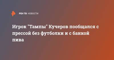 Игрок "Тампы" Кучеров пообщался с прессой без футболки и с банкой пива