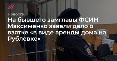На бывшего замглавы ФСИН Максименко завели дело о взятке «в виде аренды дома на Рублевке»