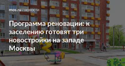 Программа реновации: к заселению готовят три новостройки на западе Москвы