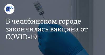В челябинском городе закончилась вакцина от COVID-19