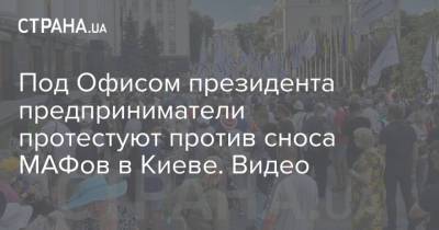 Под Офисом президента предприниматели протестуют против сноса МАФов в Киеве. Видео
