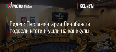 Видео: Парламентарии Ленобласти подвели итоги и ушли на каникулы