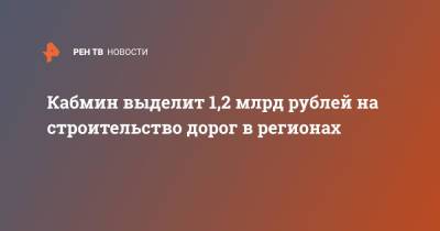 Кабмин выделит 1,2 млрд рублей на строительство дорог в регионах