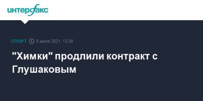 "Химки" продлили контракт с Глушаковым