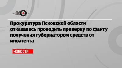 Прокуратура Псковской области отказалась проводить проверку по факту получения губернатором средств от иноагента