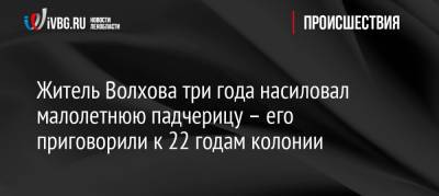 Житель Волхова три года насиловал малолетнюю падчерицу – его приговорили к 22 годам колонии