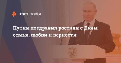 Путин поздравил россиян с Днем семьи, любви и верности