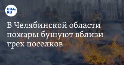 В Челябинской области пожары бушуют вблизи трех поселков