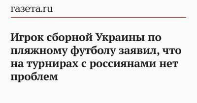 Игрок сборной Украины по пляжному футболу заявил, что на турнирах с россиянами нет проблем