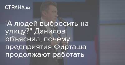 "А людей выбросить на улицу?" Данилов объяснил, почему предприятия Фирташа продолжают работать