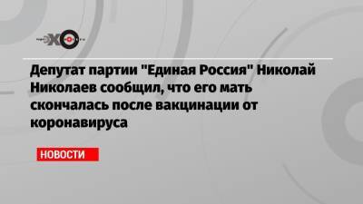 Депутат партии «Единая Россия» Николай Николаев сообщил, что его мать скончалась после вакцинации от коронавируса
