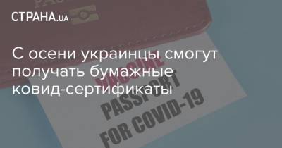 С осени украинцы смогут получать бумажные ковид-сертификаты