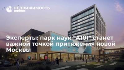 Эксперты: парк наук "А101" станет важной точкой притяжения новой Москвы