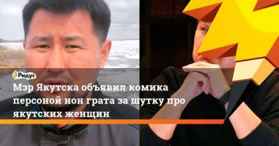 Мэр Якутска объявил комика персоной нон грата за шутку про якутских женщин