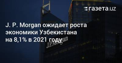 J. P. Morgan ожидает роста экономики Узбекистана на 8,1% в 2021 году