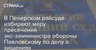 В Печерском райсуде избирают меру пресечения экс-замминистра обороны Павловскому по делу о хищениях