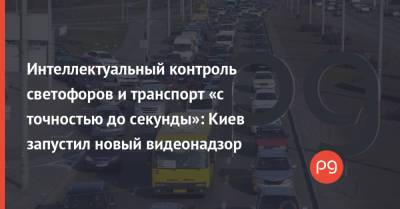 Интеллектуальный контроль светофоров и транспорт «с точностью до секунды»: Киев запустил новый видеонадзор