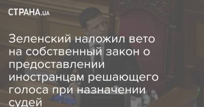 Зеленский наложил вето на собственный закон о предоставлении иностранцам решающего голоса при назначении судей