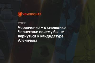 Червиченко – о сменщике Черчесова: почему бы не вернуться к кандидатуре Аленичева