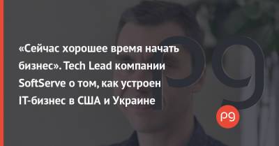 «Сейчас хорошее время начать бизнес». Tech Lead компании SoftServe о том, как устроен IT-бизнес в США и Украине