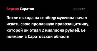 После выхода на свободу мужчина начал искать свою пропавшую правозащитницу, которой он отдал 2 миллиона рублей. Ее поймали в Саратовской области