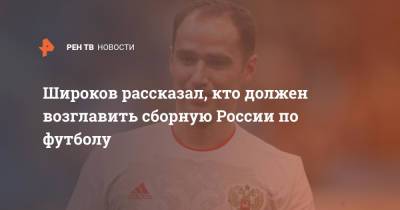 Широков рассказал, кто должен возглавить сборную России по футболу
