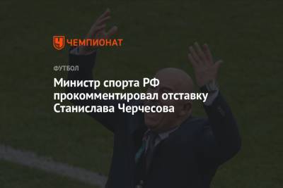 Министр спорта РФ прокомментировал отставку Станислава Черчесова
