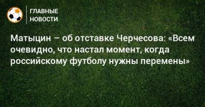 Матыцин – об отставке Черчесова: «Всем очевидно, что настал момент, когда российскому футболу нужны перемены»