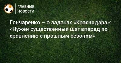 Гончаренко – о задачах «Краснодара»: «Нужен существенный шаг вперед по сравнению с прошлым сезоном»