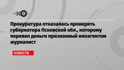 Прокуратура отказалась проверять губернатора Псковской обл., которому перевел деньги признанный иноагентом журналист