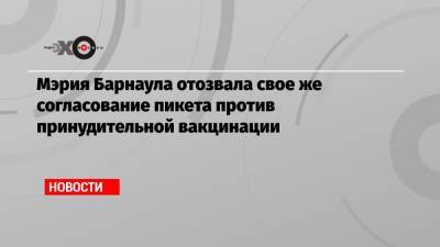 Мэрия Барнаула отозвала свое же согласование пикета против принудительной вакцинации