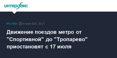 Движение поездов метро от "Спортивной" до "Тропарево" приостановят с 17 июля