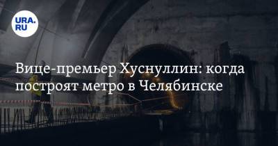Вице-премьер Хуснуллин: когда построят метро в Челябинске