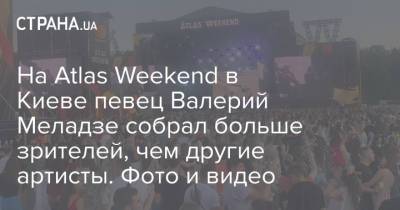 На Atlas Weekend в Киеве певец Валерий Меладзе собрал больше зрителей, чем другие артисты. Фото и видео