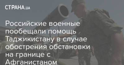 Российские военные пообещали помощь Таджикистану в случае обострения обстановки на границе с Афганистаном