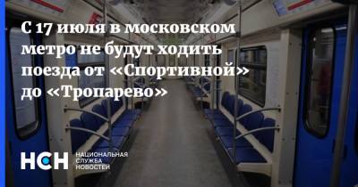 С 17 июля в московском метро не будут ходить поезда от «Спортивной» до «Тропарево»